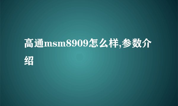 高通msm8909怎么样,参数介绍