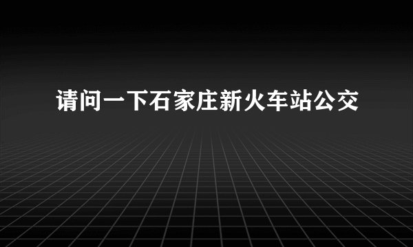 请问一下石家庄新火车站公交