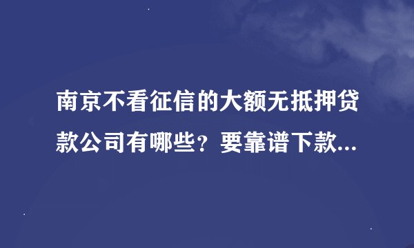 南京不看征信的大额无抵押贷款公司有哪些？要靠谱下款快的，急用钱！
