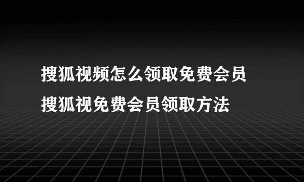 搜狐视频怎么领取免费会员 搜狐视免费会员领取方法