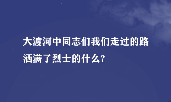 大渡河中同志们我们走过的路洒满了烈士的什么?