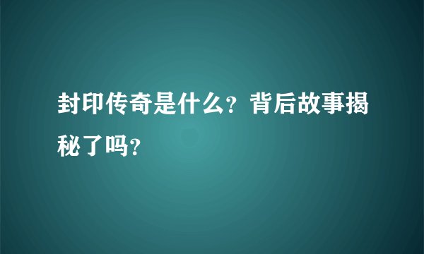 封印传奇是什么？背后故事揭秘了吗？
