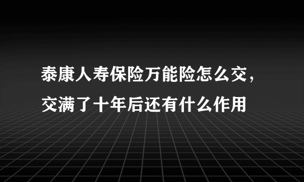 泰康人寿保险万能险怎么交，交满了十年后还有什么作用
