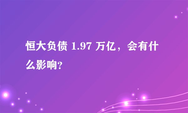 恒大负债 1.97 万亿，会有什么影响？