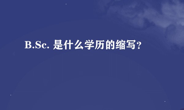B.Sc. 是什么学历的缩写？