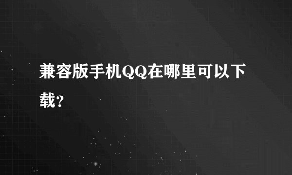兼容版手机QQ在哪里可以下载？