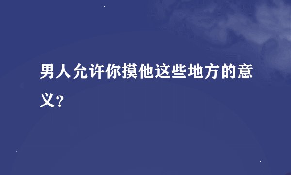 男人允许你摸他这些地方的意义？