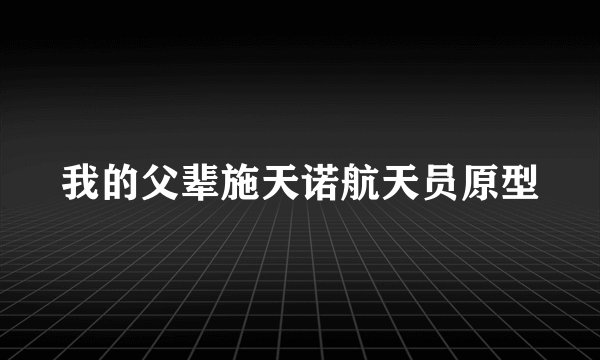 我的父辈施天诺航天员原型