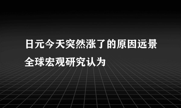 日元今天突然涨了的原因远景全球宏观研究认为