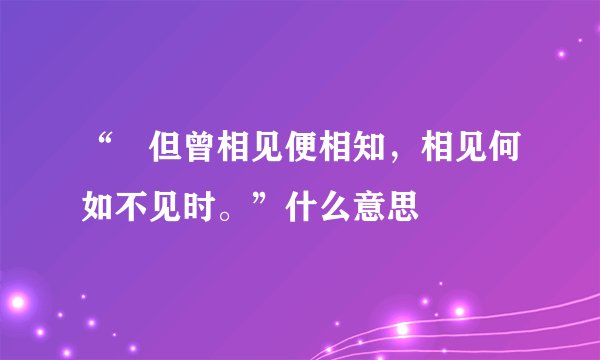 “ 但曾相见便相知，相见何如不见时。”什么意思