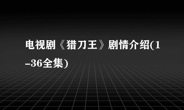 电视剧《猎刀王》剧情介绍(1-36全集)