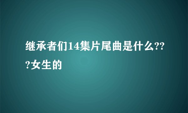 继承者们14集片尾曲是什么???女生的