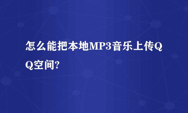 怎么能把本地MP3音乐上传QQ空间?