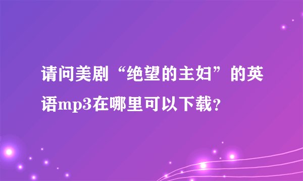请问美剧“绝望的主妇”的英语mp3在哪里可以下载？
