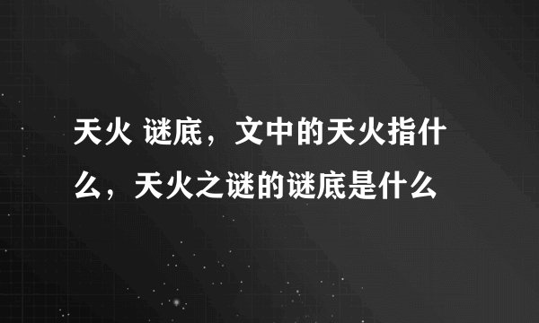 天火 谜底，文中的天火指什么，天火之谜的谜底是什么