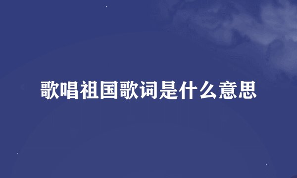 歌唱祖国歌词是什么意思