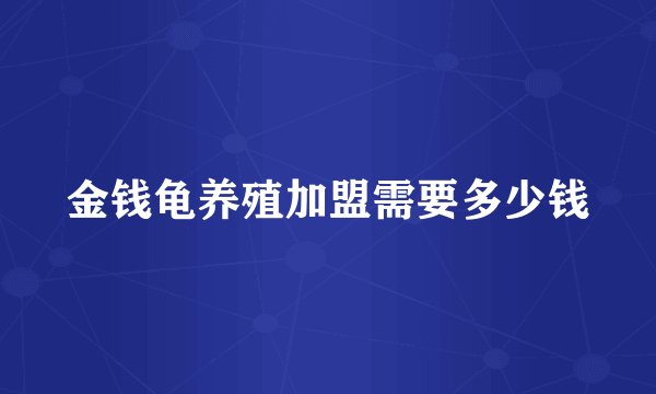 金钱龟养殖加盟需要多少钱