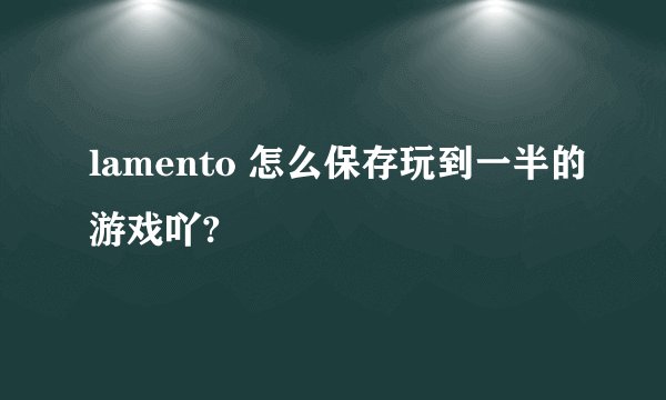 lamento 怎么保存玩到一半的游戏吖?