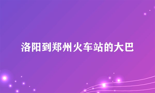 洛阳到郑州火车站的大巴