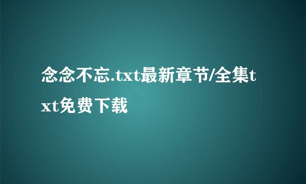 念念不忘.txt最新章节/全集txt免费下载
