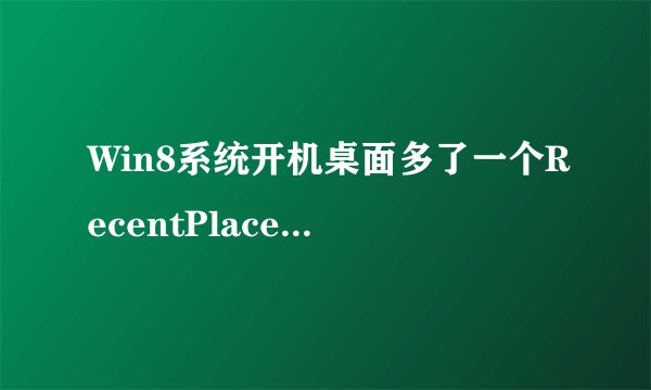 Win8系统开机桌面多了一个RecentPlaces图标的删除方法图文教程