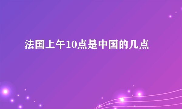 法国上午10点是中国的几点