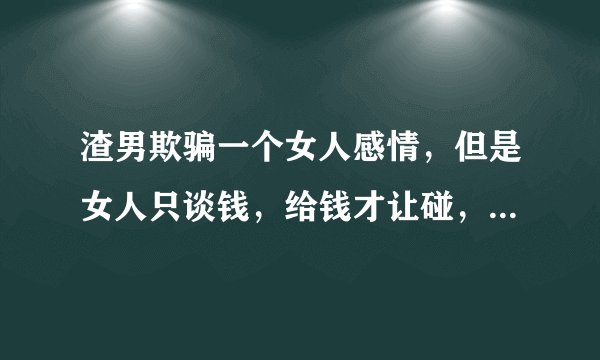 渣男欺骗一个女人感情，但是女人只谈钱，给钱才让碰，说明什么