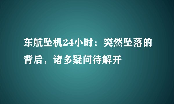 东航坠机24小时：突然坠落的背后，诸多疑问待解开