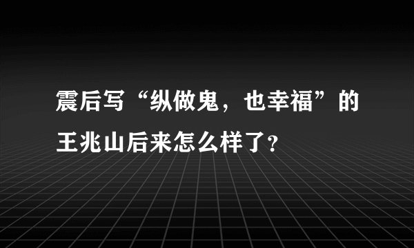 震后写“纵做鬼，也幸福”的王兆山后来怎么样了？