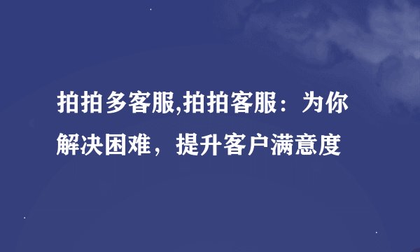 拍拍多客服,拍拍客服：为你解决困难，提升客户满意度
