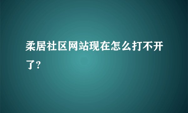 柔居社区网站现在怎么打不开了?