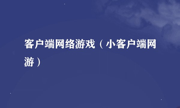 客户端网络游戏（小客户端网游）
