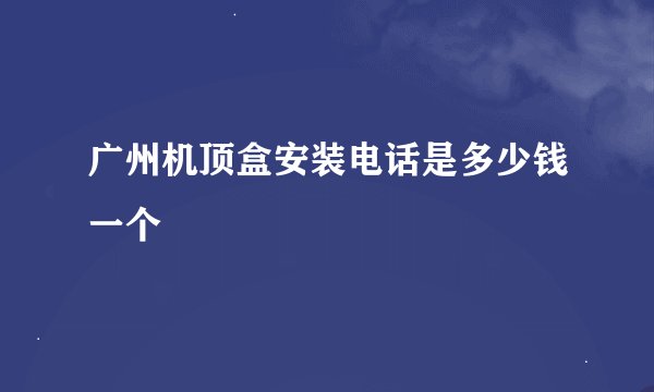 广州机顶盒安装电话是多少钱一个