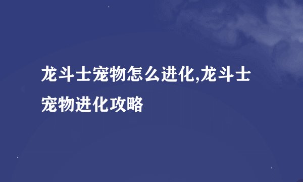龙斗士宠物怎么进化,龙斗士宠物进化攻略
