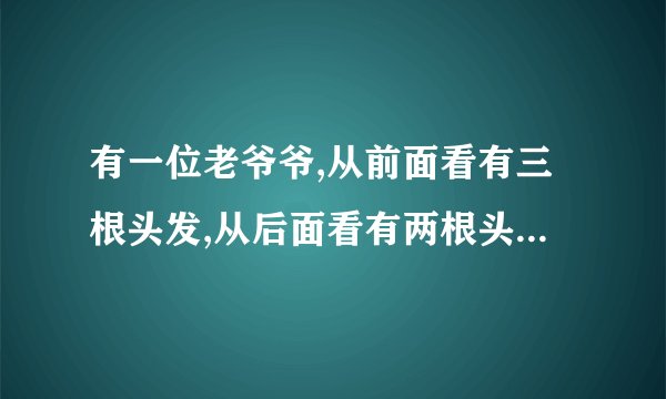 有一位老爷爷,从前面看有三根头发,从后面看有两根头发,究竟有几根头...