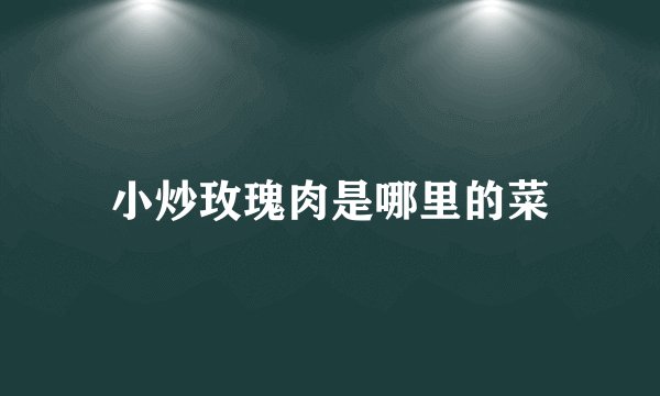 小炒玫瑰肉是哪里的菜