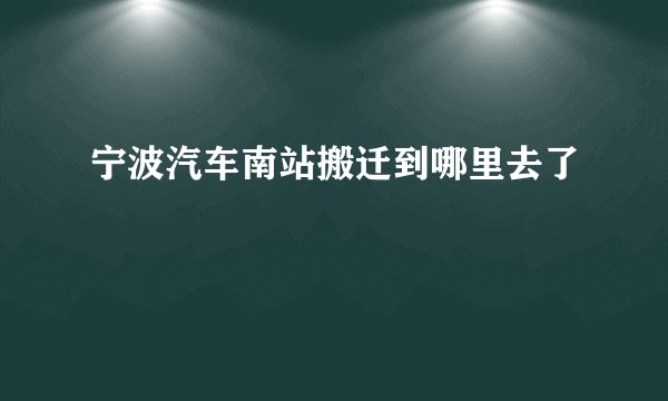 宁波汽车南站搬迁到哪里去了