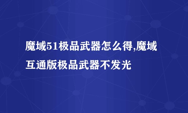 魔域51极品武器怎么得,魔域互通版极品武器不发光