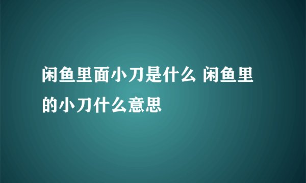 闲鱼里面小刀是什么 闲鱼里的小刀什么意思