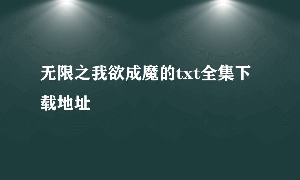 无限之我欲成魔的txt全集下载地址