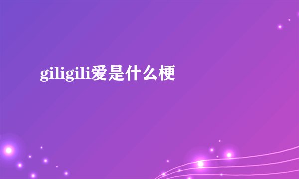 giligili爱是什么梗