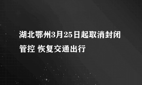 湖北鄂州3月25日起取消封闭管控 恢复交通出行