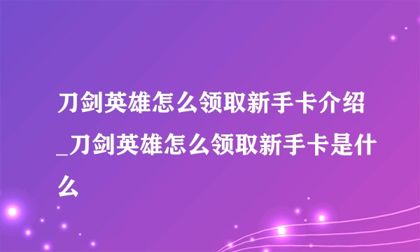 刀剑英雄怎么领取新手卡介绍_刀剑英雄怎么领取新手卡是什么