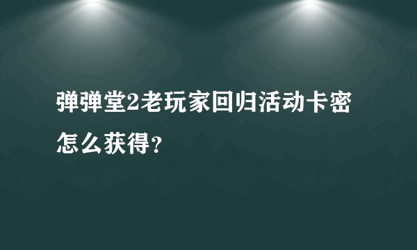 弹弹堂2老玩家回归活动卡密怎么获得？