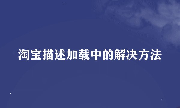 淘宝描述加载中的解决方法