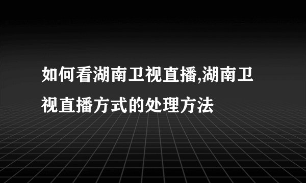 如何看湖南卫视直播,湖南卫视直播方式的处理方法