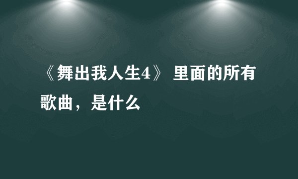 《舞出我人生4》 里面的所有歌曲，是什么
