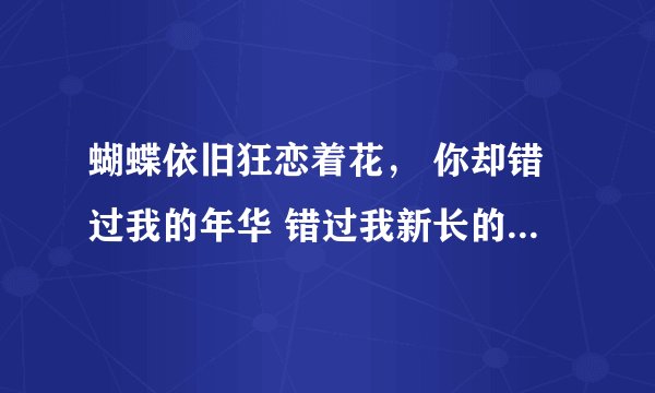 蝴蝶依旧狂恋着花， 你却错过我的年华 错过我新长的枝桠 是哪首歌的歌词 求歌名