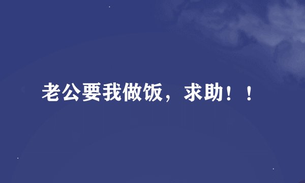 老公要我做饭，求助！！