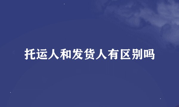 托运人和发货人有区别吗